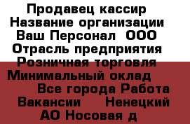 Продавец-кассир › Название организации ­ Ваш Персонал, ООО › Отрасль предприятия ­ Розничная торговля › Минимальный оклад ­ 15 000 - Все города Работа » Вакансии   . Ненецкий АО,Носовая д.